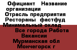 Официант › Название организации ­ Lubimrest › Отрасль предприятия ­ Рестораны, фастфуд › Минимальный оклад ­ 30 000 - Все города Работа » Вакансии   . Мурманская обл.,Мончегорск г.